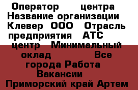 Оператор Call-центра › Название организации ­ Клевер, ООО › Отрасль предприятия ­ АТС, call-центр › Минимальный оклад ­ 25 000 - Все города Работа » Вакансии   . Приморский край,Артем г.